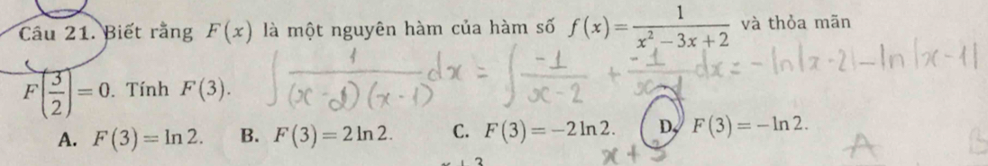 Biết rằng F(x) là một nguyên hàm của hàm số f(x)= 1/x^2-3x+2  và thỏa mãn
F( 3/2 )=0. Tính F(3).
A. F(3)=ln 2. B. F(3)=2ln 2. C. F(3)=-2ln 2. D, F(3)=-ln 2.