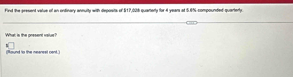 Find the present value of an ordinary annuity with deposits of $17,028 quarterly for 4 years at 5.6% compounded quarterly. 
What is the present value? 
(Round to the nearest cent.)