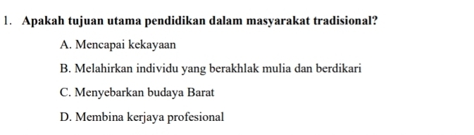 Apakah tujuan utama pendidikan dalam masyarakat tradisional?
A. Mencapai kekayaan
B. Melahirkan individu yang berakhlak mulia dan berdikari
C. Menyebarkan budaya Barat
D. Membina kerjaya profesional