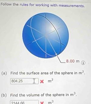 Follow the rules for working with measurements.
8.00 m i 
(a) Find the surface area of the sphere in m^2.
804 25 □ * m^2
(b) Find the volume of the sphere in m^3.
24 1A 66* m^3