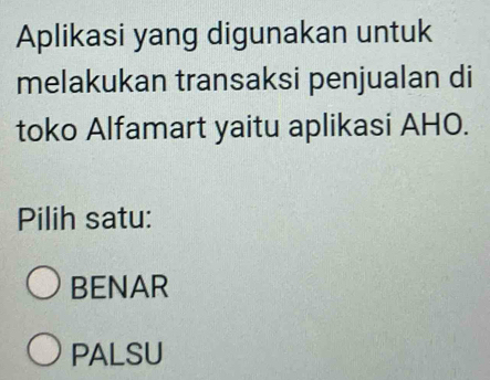 Aplikasi yang digunakan untuk
melakukan transaksi penjualan di
toko Alfamart yaitu aplikasi AHO.
Pilih satu:
BENAR
PALSU