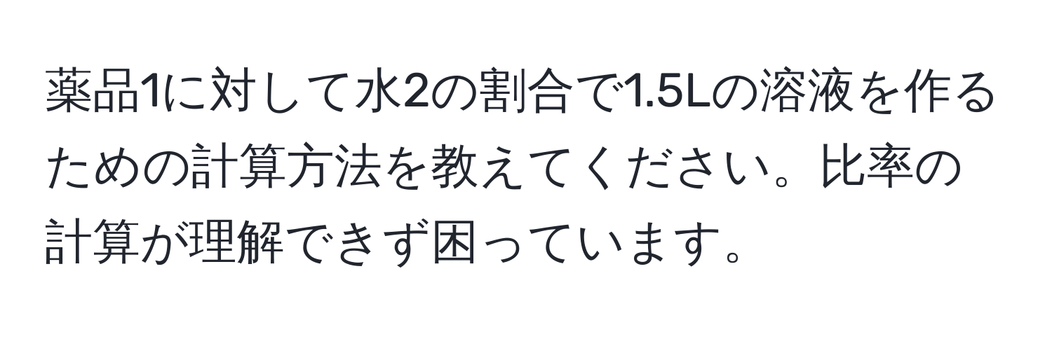 薬品1に対して水2の割合で1.5Lの溶液を作るための計算方法を教えてください。比率の計算が理解できず困っています。