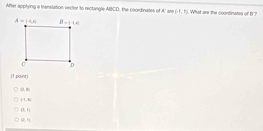 After applying a translation vector to rectangle ABCD, the coordinates of A' are (-1,1) What are the coordinates of B' ?
(1 point)
(3,8)
(-1,6)
(3,1)
(2,1)