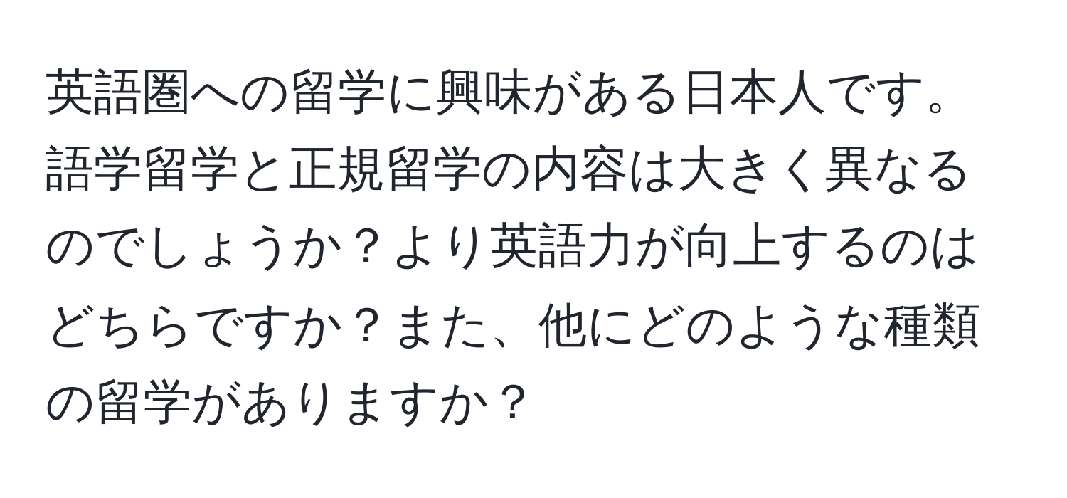 英語圏への留学に興味がある日本人です。語学留学と正規留学の内容は大きく異なるのでしょうか？より英語力が向上するのはどちらですか？また、他にどのような種類の留学がありますか？