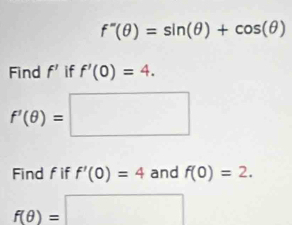 f''(θ )=sin (θ )+cos (θ )
Find f' if f'(0)=4.
f'(θ )=□
Find fif f'(0)=4 and f(0)=2.
f(θ )=□