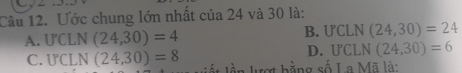 Ước chung lớn nhất của 24 và 30 là:
A. UCLN (24,30)=4
B. UCLN (24,30)=24
C. UCLN (24,30)=8
D. UCLN (24,30)=6
l t lần lượt bằng số La Mã là: