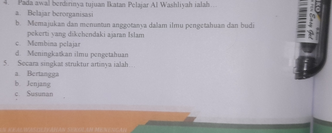 Pada awal berdirinya tujuan Ikatan Pelajar Al Washliyah ialah…
a. Belajar berorganisasi
b. Memajukan dan menuntun anggotanya dalam ilmu pengetahuan dan budi
pekerti yang dikehendaki ajaran Islam
a
c. Membina pelajar
d. Meningkatkan ilmu pengetahuan
5. Secara singkat struktur artinya ialah…
a. Bertangga
bù Jenjang
c. Susunan