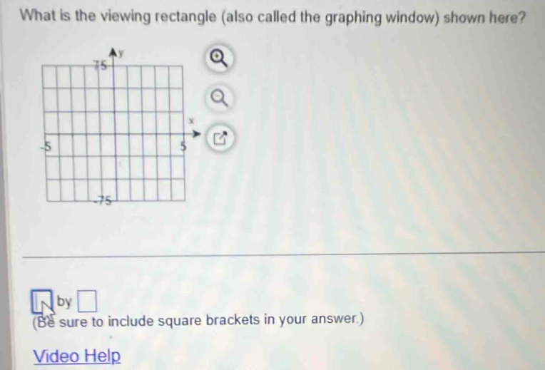 What is the viewing rectangle (also called the graphing window) shown here? 
by □ 
(Be sure to include square brackets in your answer.) 
Video Help