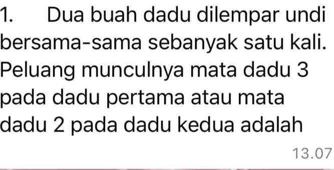 Dua buah dadu dilempar undi 
bersama-sama sebanyak satu kali. 
Peluang munculnya mata dadu 3
pada dadu pertama atau mata 
dadu 2 pada dadu kedua adalah
13.07