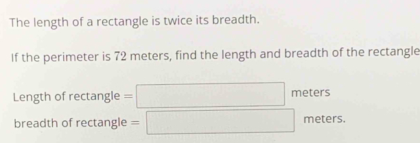 The length of a rectangle is twice its breadth. 
If the perimeter is 72 meters, find the length and breadth of the rectangle 
Length of rectangle =□ 1 meters maters
breadth of rectangle =□ meters.