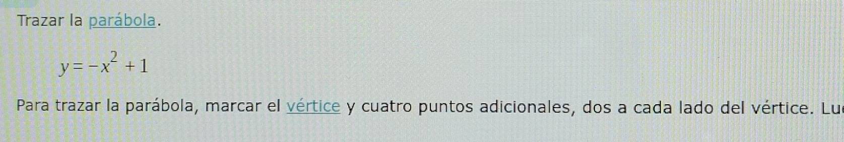 Trazar la parábola.
y=-x^2+1
Para trazar la parábola, marcar el vértice y cuatro puntos adicionales, dos a cada lado del vértice. Lu