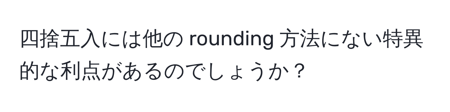 四捨五入には他の rounding 方法にない特異的な利点があるのでしょうか？