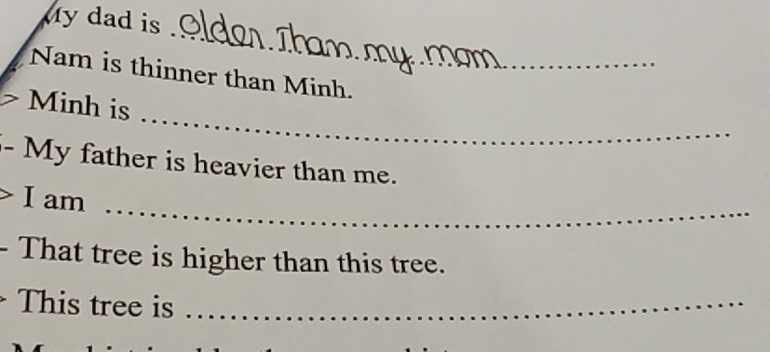 my dad is . 
_ 
Nam is thinner than Minh.__ 
_ 
Minh is 
- My father is heavier than me. 
I am 
_ 
- That tree is higher than this tree. 
This tree is_