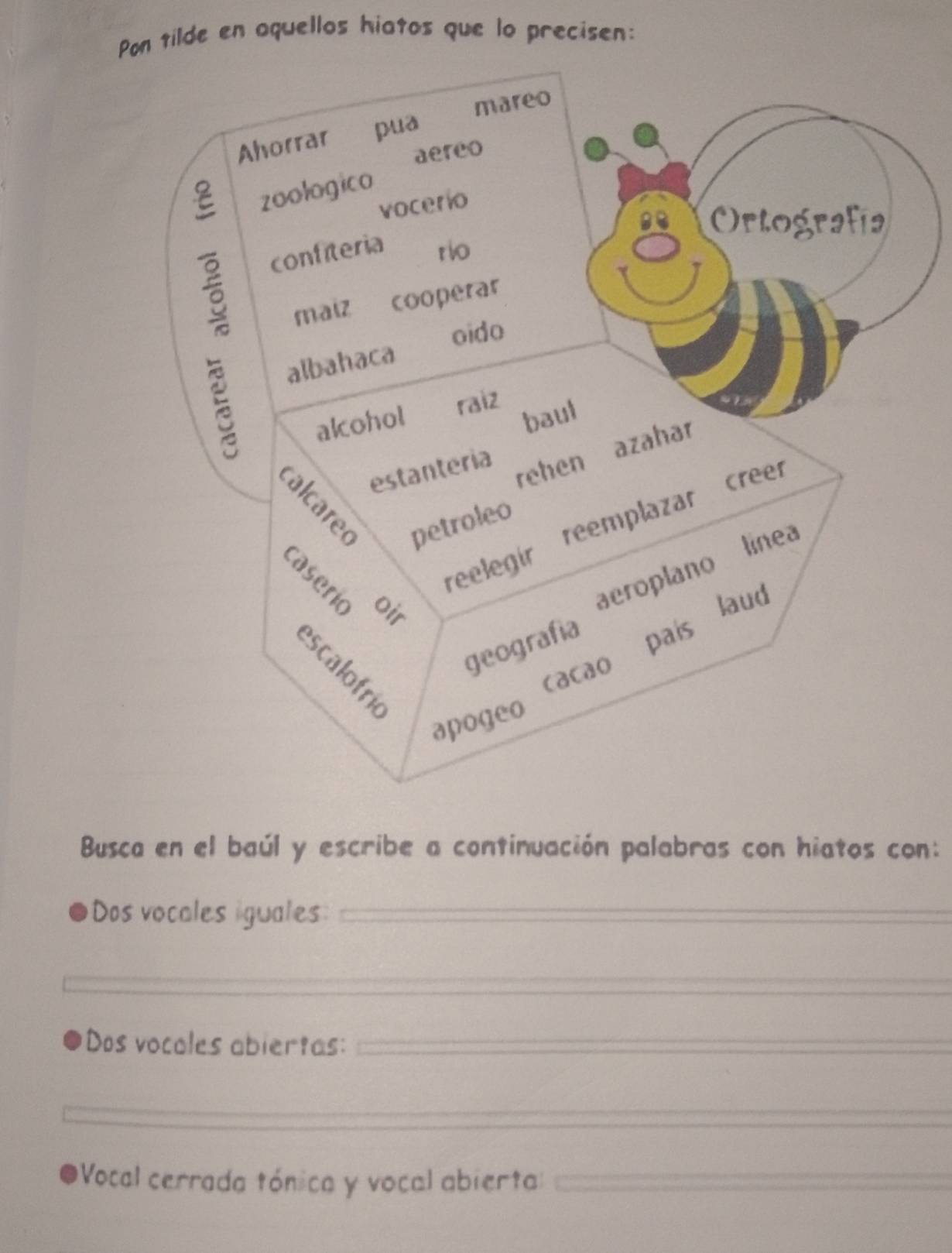 Pon tilde en oquellos hiatos que lo precisen: 
Busca en el baúl y escribe a continuación palabras con hiatos con: 
Dos vocales iguales: 
Dos vocoles abiertas: 
Vocal cerrada tónica y vocal abiertal