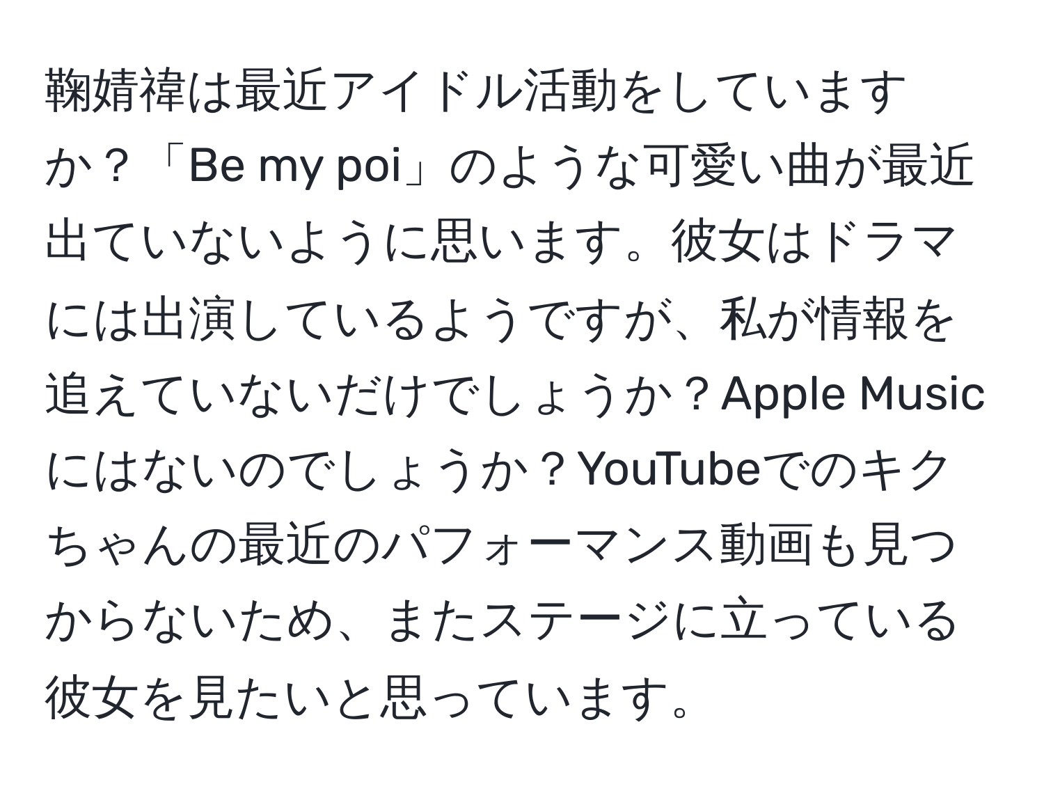 鞠婧禕は最近アイドル活動をしていますか？「Be my poi」のような可愛い曲が最近出ていないように思います。彼女はドラマには出演しているようですが、私が情報を追えていないだけでしょうか？Apple Musicにはないのでしょうか？YouTubeでのキクちゃんの最近のパフォーマンス動画も見つからないため、またステージに立っている彼女を見たいと思っています。