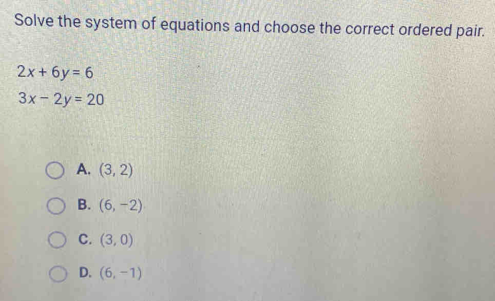 Solve the system of equations and choose the correct ordered pair.
2x+6y=6
3x-2y=20
A. (3,2)
B. (6,-2)
C. (3,0)
D. (6,-1)