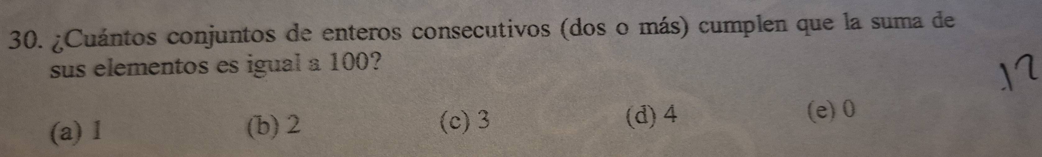 ¿Cuántos conjuntos de enteros consecutivos (dos o más) cumplen que la suma de
sus elementos es igual a 100?
(a) 1 (c) 3 (d) 4
(b) 2
(e) 0