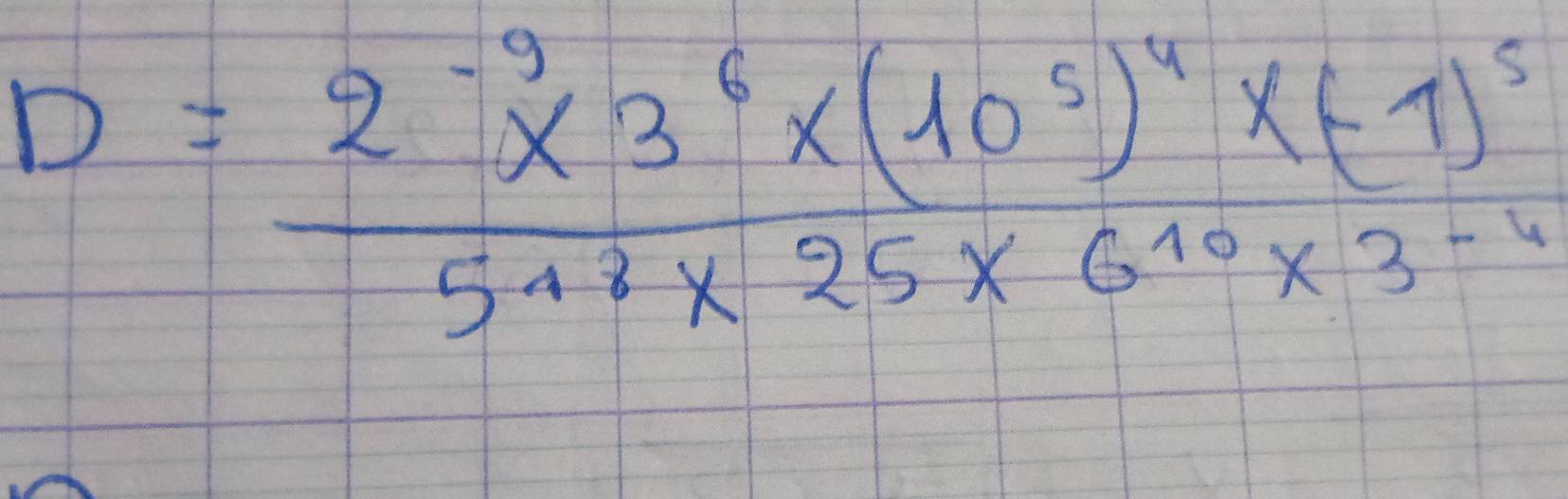 D=frac 2^(-9)* 3^6* (10^5)^4* (-1)^55^4* 25* 6^(10)* 3^(-4)