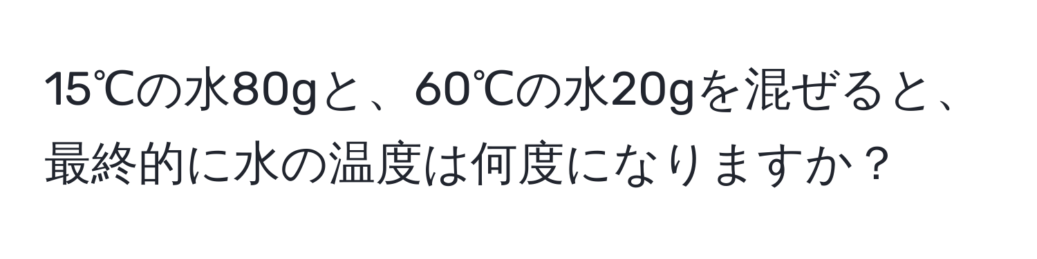 15℃の水80gと、60℃の水20gを混ぜると、最終的に水の温度は何度になりますか？