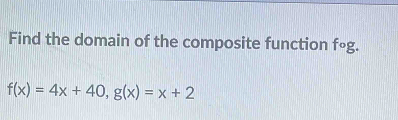 Find the domain of the composite function f॰g.
f(x)=4x+40, g(x)=x+2