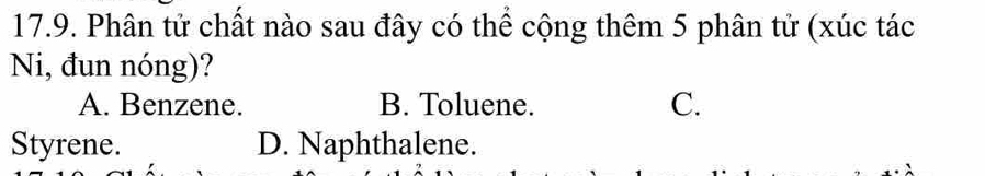 Phân tử chất nào sau đây có thể cộng thêm 5 phân tử (xúc tác
Ni, đun nóng)?
A. Benzene. B. Toluene. C.
Styrene. D. Naphthalene.