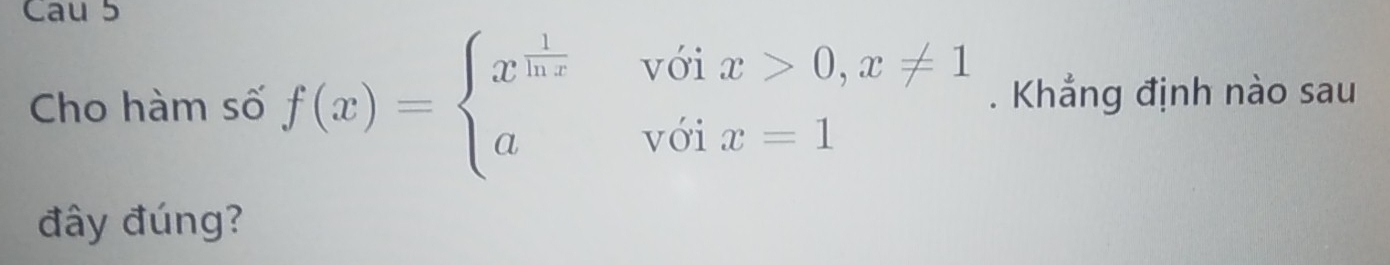 Cau 5 
Cho hàm số f(x)=beginarrayl x^(frac 1)ln x&voix>0,x!= 1 a&voix=1endarray.. Khẳng định nào sau 
đây đúng?