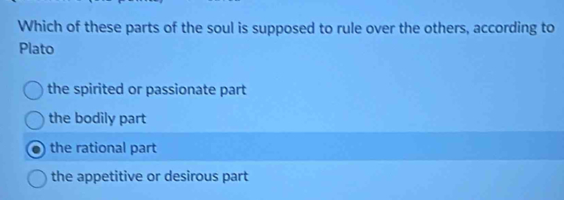 Which of these parts of the soul is supposed to rule over the others, according to
Plato
the spirited or passionate part.
the bodily part
the rational part
the appetitive or desirous part .