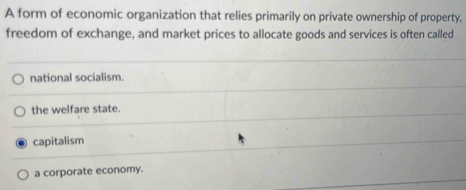 A form of economic organization that relies primarily on private ownership of property,
freedom of exchange, and market prices to allocate goods and services is often called
national socialism.
the welfare state.
capitalism
a corporate economy.