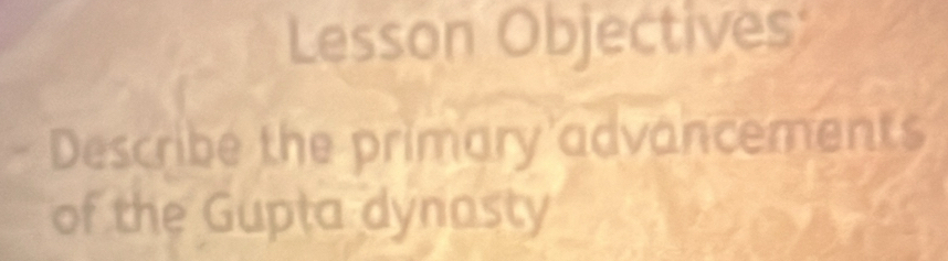 Lesson Objectives: 
Describe the primary advancements 
of the Gupta dynasty