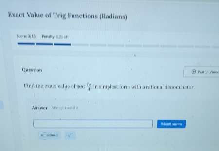 Exact Value of Trig Functions (Radians) 
Score: 3/15 Penality: 0.25 off 
Question Watch Videc 
Find the exact value of sec  7π /4  in simplest form with a rational denominator. 
Awer Attempt s ost of u 
Suhmit Answor 
undefined sqrt()