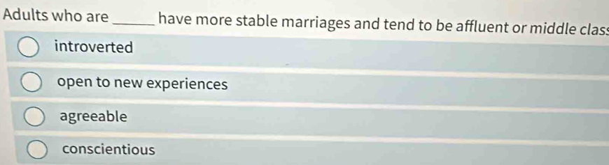 Adults who are_ have more stable marriages and tend to be affluent or middle class
introverted
open to new experiences
agreeable
conscientious