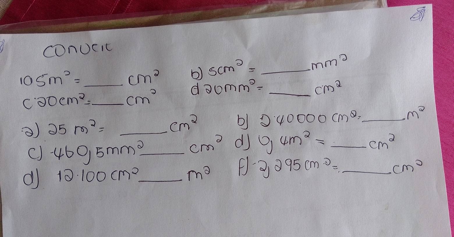 cnUcit
mm^2
_ 105m^2=
cm^2 b) scm^2= _ 
_ c20cm^2=
cm^2
d 20mm^2= _
cm^2
240000cm^2, 
) 25m^2=_  _ cm^2 _ m^2
C) -460,5mm^2 _
cm^2 dj 0,4m^2=_  _ cm^2
d 12· 100cm^2 _
m^2 F -2,295cm^2=_  _ cm^2