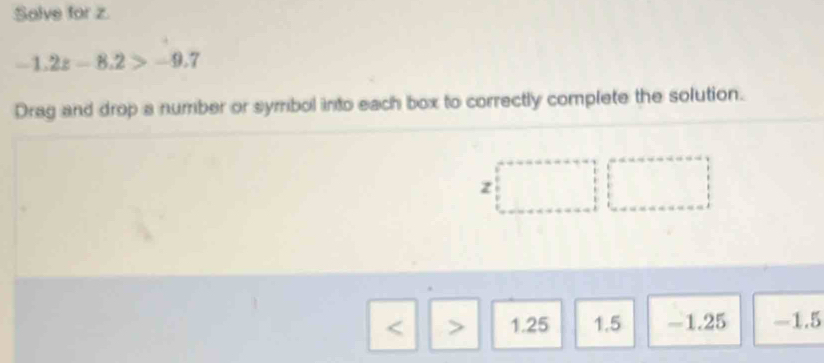 Salve for z.
1.2z-8.2>-9.7
Drag and drop a number or symbol into each box to correctly complete the solution.
z
1.25 1.5 -1.25 -1.5