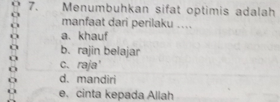 Menumbuhkan sifat optimis adalah
manfaat dari perilaku ....
a. khauf
b. rajin belajar
c. raja'
d. mandiri
e. cinta kepada Allah