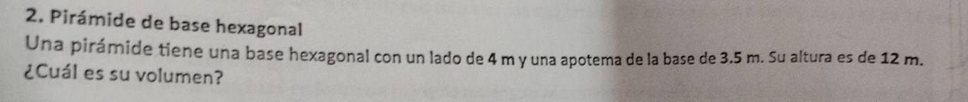 Pirámide de base hexagonal 
Una pirámide tiene una base hexagonal con un lado de 4 m y una apotema de la base de 3.5 m. Su altura es de 12 m. 
¿Cuál es su volumen?