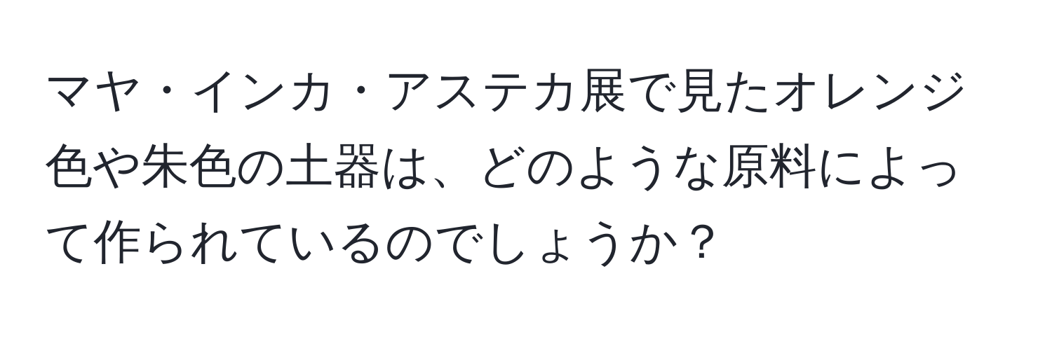 マヤ・インカ・アステカ展で見たオレンジ色や朱色の土器は、どのような原料によって作られているのでしょうか？