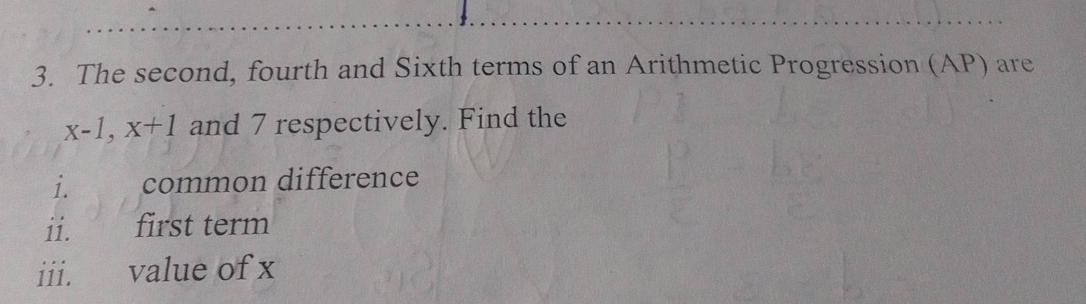 The second, fourth and Sixth terms of an Arithmetic Progression (AP) are
x-1, x+1 and 7 respectively. Find the 
i. common difference 
ii. first term 
iii. value of x