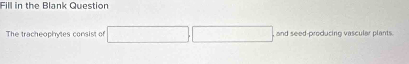 Fill in the Blank Question 
The tracheophytes consist of □ , □ , and seed-producing vascular plants.