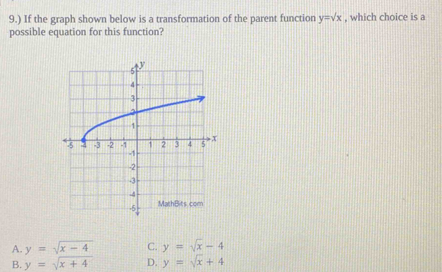 9.) If the graph shown below is a transformation of the parent function y=sqrt(x) , which choice is a
possible equation for this function?
A. y=sqrt(x-4) C. y=sqrt(x)-4
B. y=sqrt(x+4) D. y=sqrt(x)+4