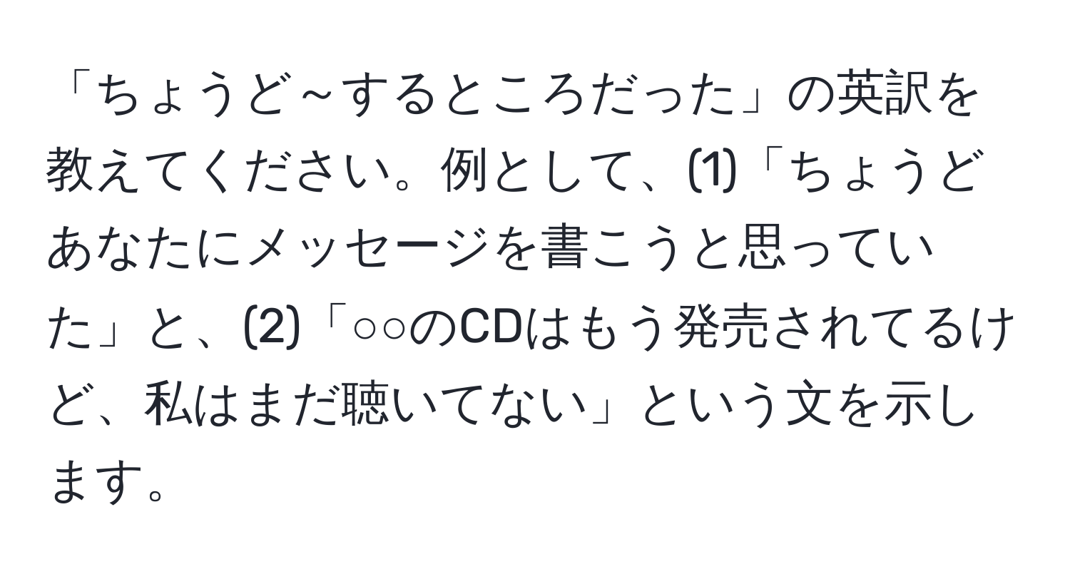 「ちょうど～するところだった」の英訳を教えてください。例として、(1)「ちょうどあなたにメッセージを書こうと思っていた」と、(2)「○○のCDはもう発売されてるけど、私はまだ聴いてない」という文を示します。