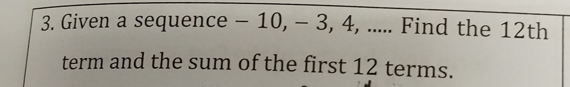 Given a sequence - 10, - 3, 4, ..... Find the 12th
term and the sum of the first 12 terms.