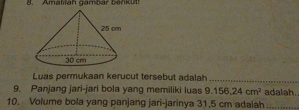 Amatilah gambar berikut! 
Luas permukaan kerucut tersebut adalah_ 
9. Panjang jari-jari bola yang memiliki luas 9..156, 24cm^2 adalah. 
10. Volume bola yang panjang jari-jarinya 31,5 cm adalah_