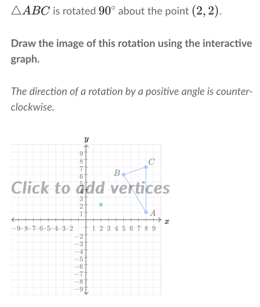 △ ABC is rotated 90° about the point (2,2). 
Draw the image of this rotation using the interactive 
graph. 
The direction of a rotation by a positive angle is counter- 
clockwise.