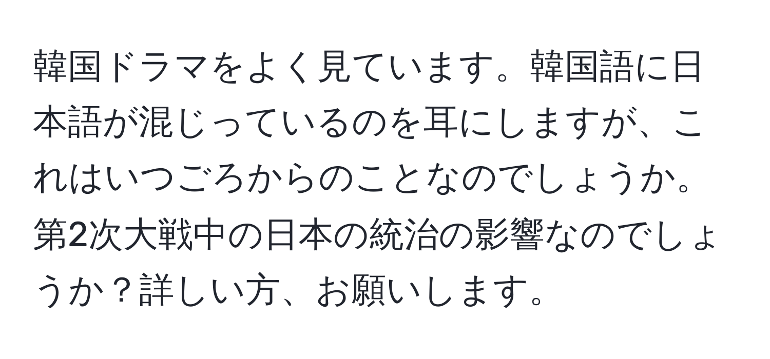 韓国ドラマをよく見ています。韓国語に日本語が混じっているのを耳にしますが、これはいつごろからのことなのでしょうか。第2次大戦中の日本の統治の影響なのでしょうか？詳しい方、お願いします。