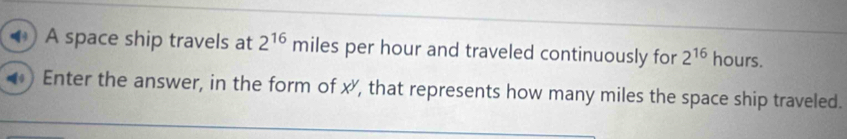 A space ship travels at 2^(16) miles per hour and traveled continuously for 2^(16) hours. 
Enter the answer, in the form of x, that represents how many miles the space ship traveled.