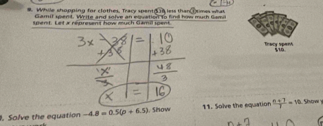 While shopping for clothes, Tracy spent $38 less than③times what 
Gamil spent. Write and solve an equation to find how much Gamil 
spent. Let x répresent how much Gamil spent. C 
Tracy spent
510. 
. Solve the equation -4.8=0.5(p+6.5). Show 11. Solve the equation  (n+7)/7 =10. Show y