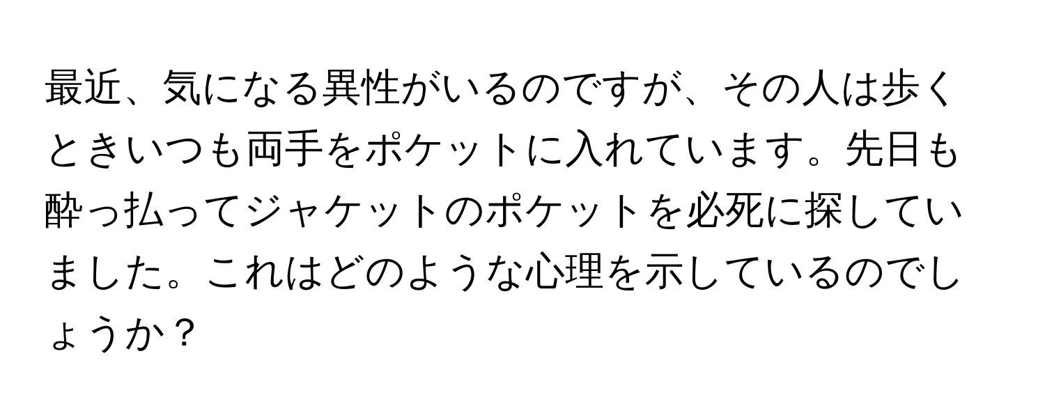 最近、気になる異性がいるのですが、その人は歩くときいつも両手をポケットに入れています。先日も酔っ払ってジャケットのポケットを必死に探していました。これはどのような心理を示しているのでしょうか？