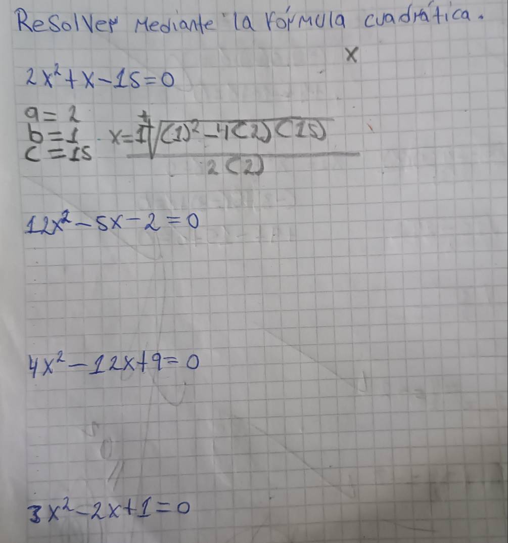 ReSolver Hediante la formula cuadratica.
X
2x^2+x-15=0
a=2
b= 1/15 · x=frac 1sqrt((1)^2)-4(2)(15)2(2)
2x^2-5x-2=0
4x^2-12x+9=0
3x^2-2x+1=0