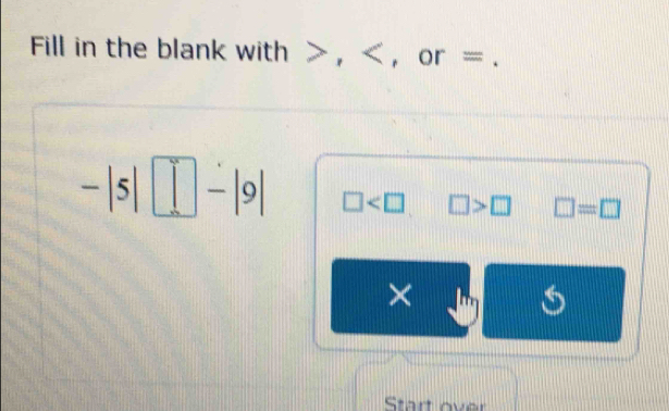 Fill in the blank with , , or =.
-|5|□ -|9| □ □ >□ □ =□
× 
Start over