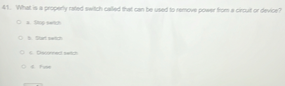What is a properly rated switch called that can be used to remove power from a circuit or device?
a. Stop swrtch
b. Stat switch
c. Discmmedt swich
d Fuse